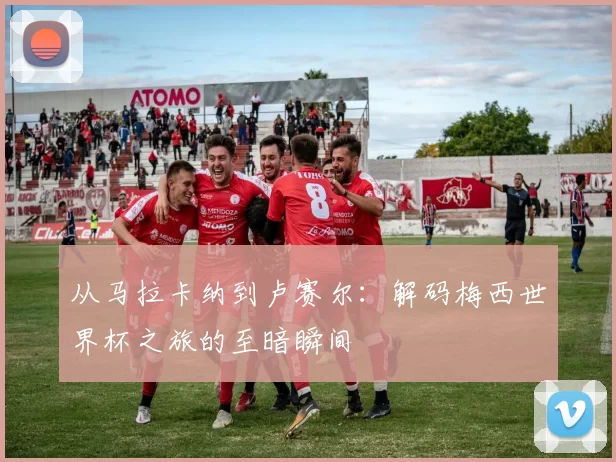 从马拉卡纳到卢赛尔：解码梅西世界杯之旅的至暗瞬间