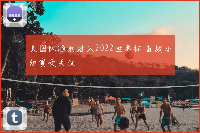 美国队顺利进入2022世界杯 备战小组赛受关注