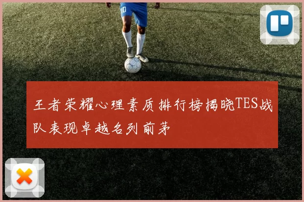王者荣耀心理素质排行榜揭晓TES战队表现卓越名列前茅