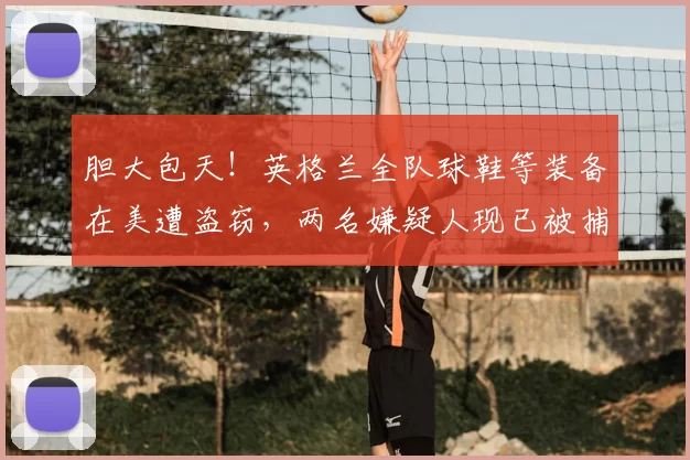 胆大包天!英格兰全队球鞋等装备在美遭盗窃,两名嫌疑人现已被捕