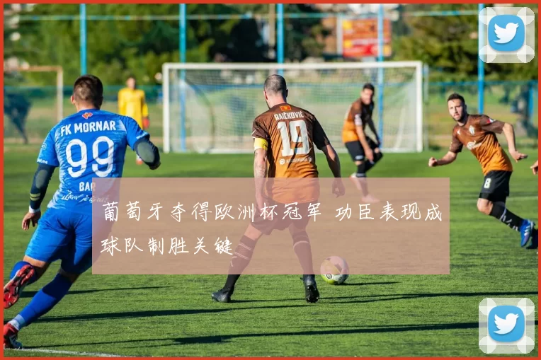 葡萄牙夺得欧洲杯冠军 功臣表现成球队制胜关键