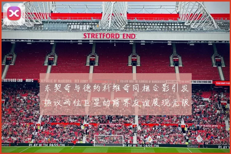 东契奇与德约科维奇同框合影引发热议两位巨星的跨界友谊展现无限魅力