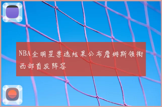 NBA全明星票选结果公布詹姆斯领衔西部首发阵容