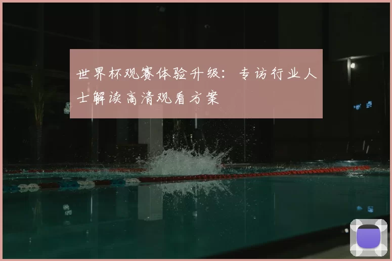 世界杯观赛体验升级：专访行业人士解读高清观看方案
