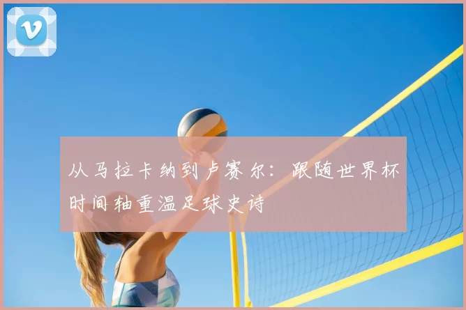 从马拉卡纳到卢赛尔：跟随世界杯时间轴重温足球史诗
