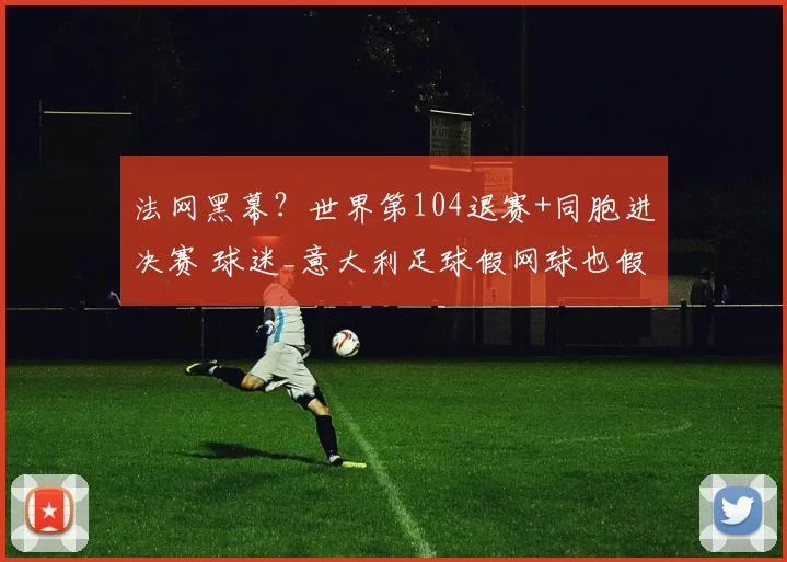 法网黑幕?世界第104退赛+同胞进决赛 球迷_意大利足球假网球也假