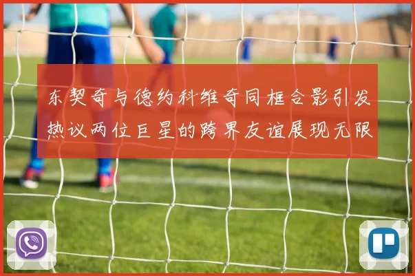 东契奇与德约科维奇同框合影引发热议两位巨星的跨界友谊展现无限魅力
