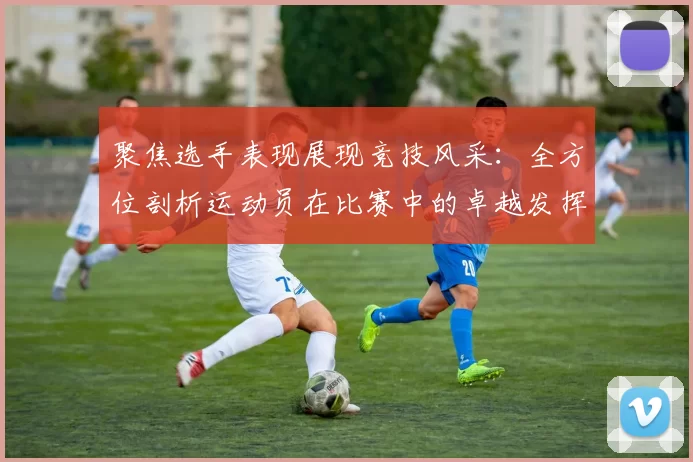 聚焦选手表现展现竞技风采：全方位剖析运动员在比赛中的卓越发挥与突破