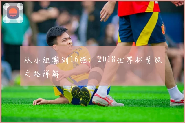 从小组赛到16强：2018世界杯晋级之路详解