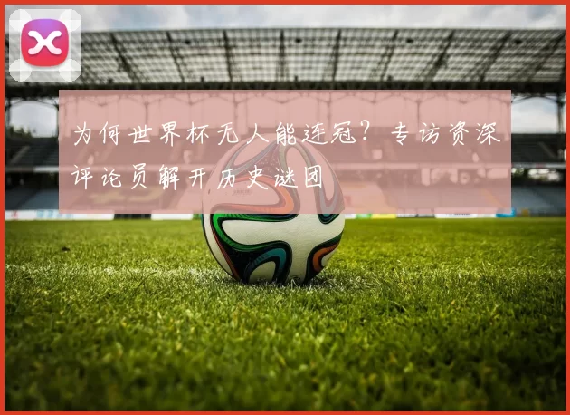 为何世界杯无人能连冠？专访资深评论员解开历史谜团
