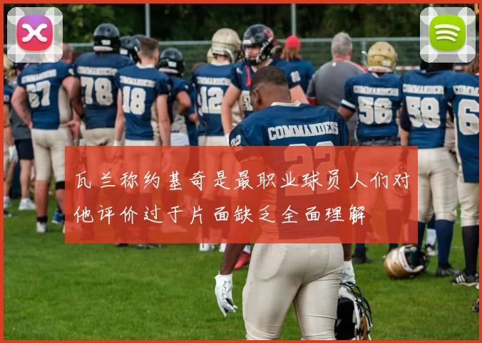瓦兰称约基奇是最职业球员人们对他评价过于片面缺乏全面理解