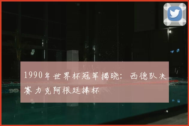 1990年世界杯冠军揭晓:西德队决赛力克阿根廷捧杯