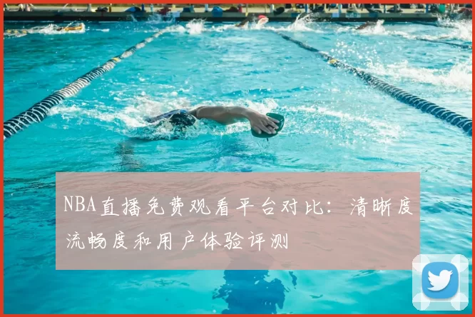 NBA直播免费观看平台对比:清晰度流畅度和用户体验评测