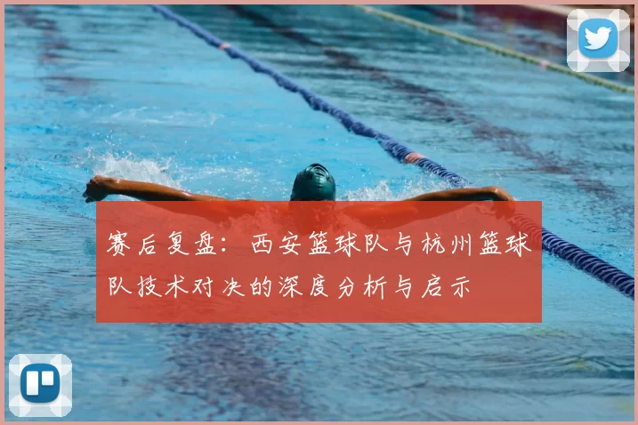 赛后复盘：西安篮球队与杭州篮球队技术对决的深度分析与启示