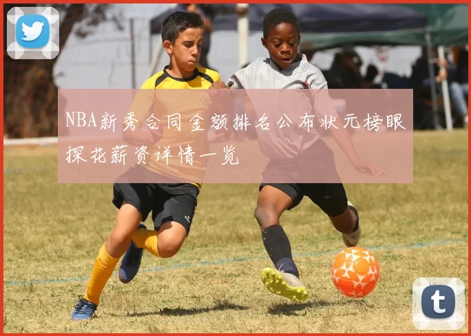 NBA新秀合同金额排名公布状元榜眼探花薪资详情一览
