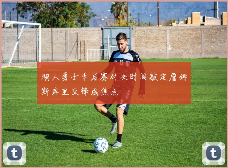 湖人勇士季后赛对决时间敲定詹姆斯库里交锋成焦点