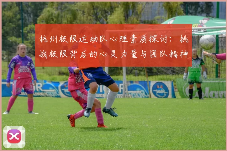 杭州极限运动队心理素质探讨：挑战极限背后的心灵力量与团队精神
