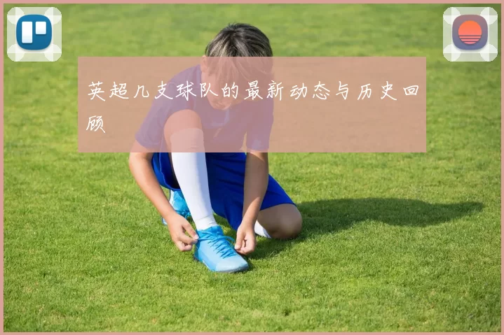 英超几支球队的最新动态与历史回顾