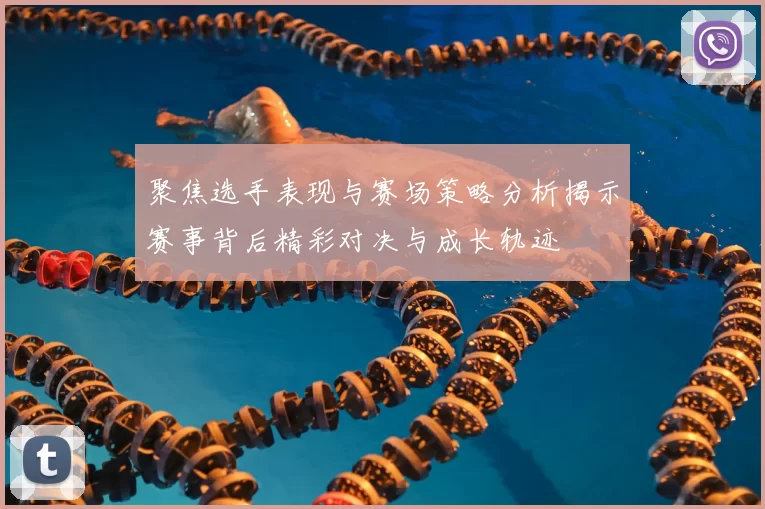 聚焦选手表现与赛场策略分析揭示赛事背后精彩对决与成长轨迹