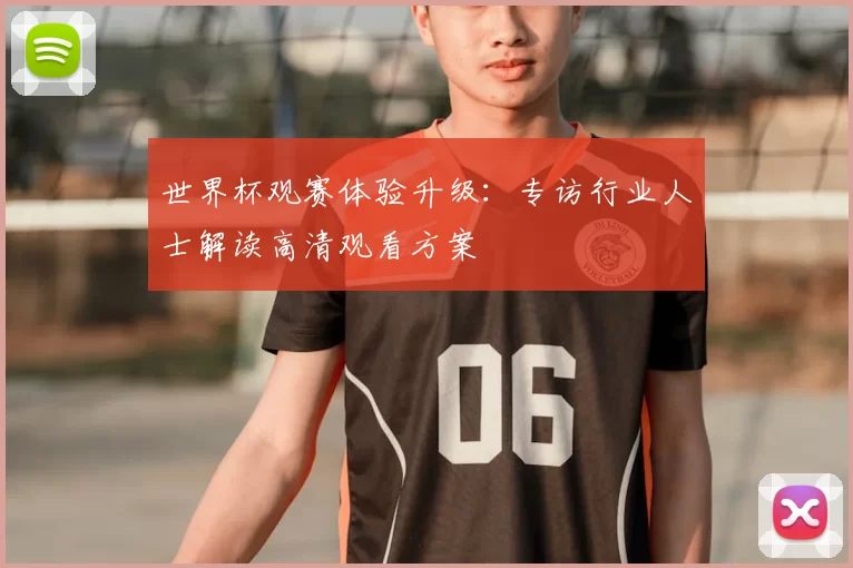 世界杯观赛体验升级：专访行业人士解读高清观看方案