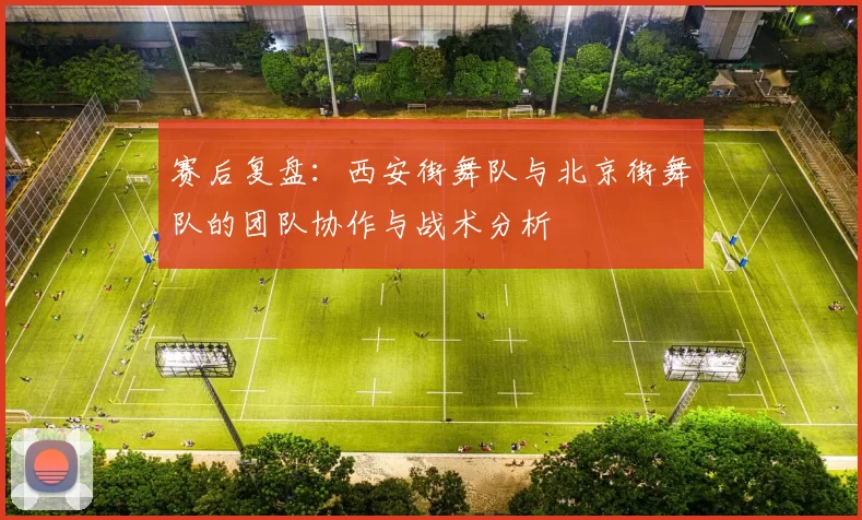 赛后复盘：西安街舞队与北京街舞队的团队协作与战术分析