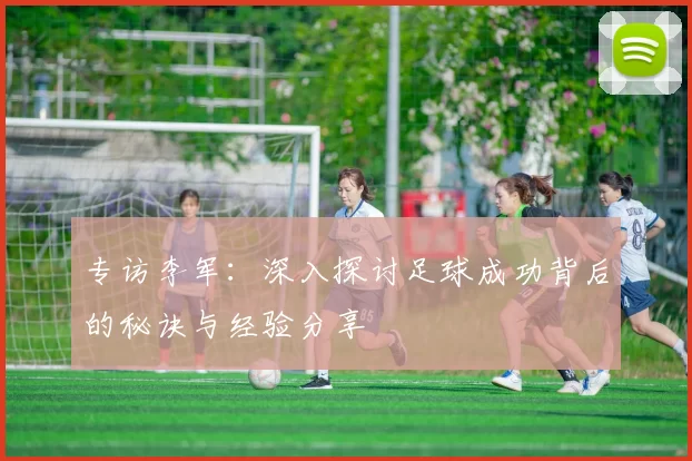专访李军：深入探讨足球成功背后的秘诀与经验分享