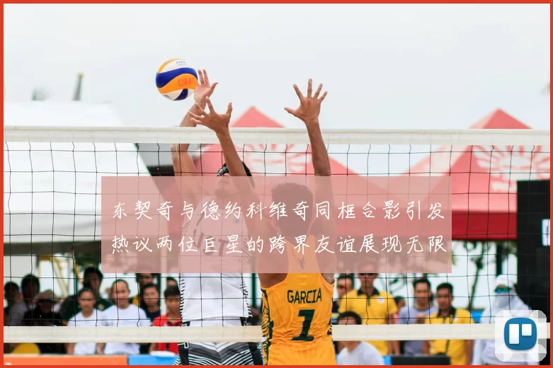 东契奇与德约科维奇同框合影引发热议两位巨星的跨界友谊展现无限魅力