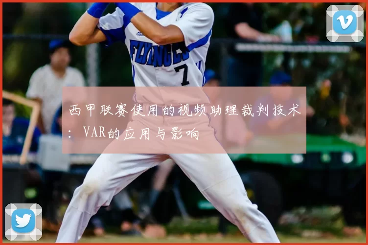 西甲联赛使用的视频助理裁判技术：VAR的应用与影响