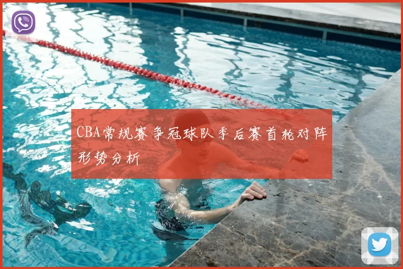 CBA常规赛争冠球队季后赛首轮对阵形势分析
