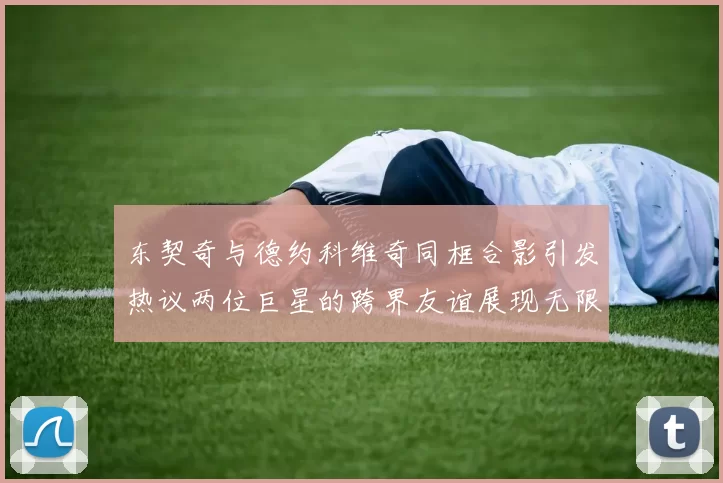 东契奇与德约科维奇同框合影引发热议两位巨星的跨界友谊展现无限魅力