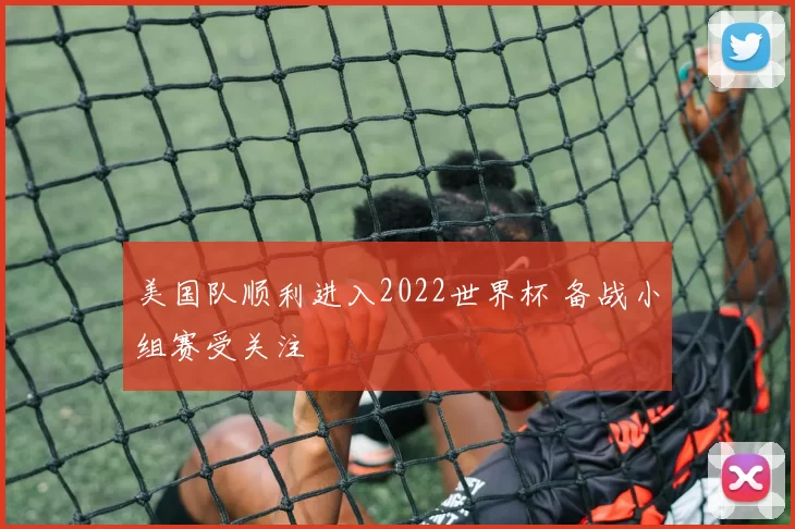 美国队顺利进入2022世界杯 备战小组赛受关注