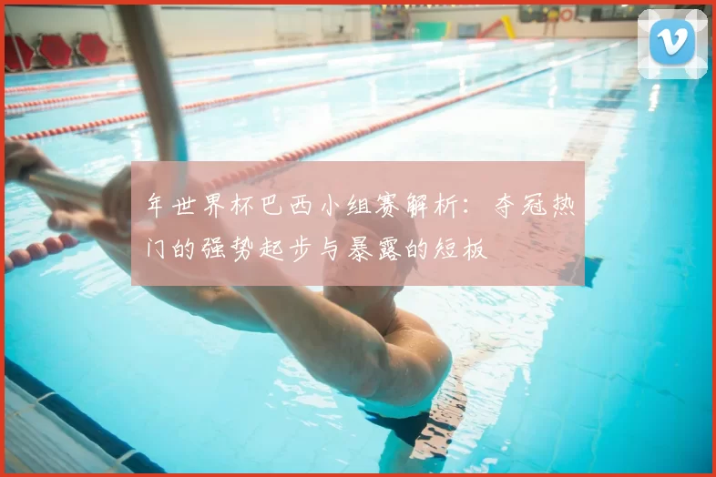 年世界杯巴西小组赛解析：夺冠热门的强势起步与暴露的短板