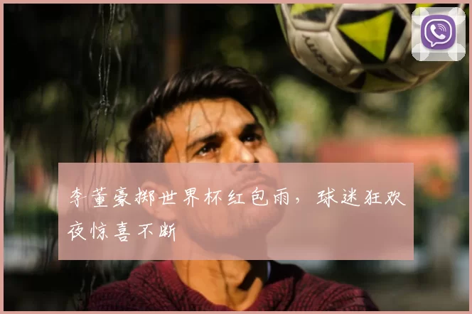 李董豪掷世界杯红包雨，球迷狂欢夜惊喜不断