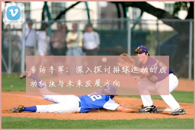 专访李军：深入探讨排球运动的成功秘诀与未来发展方向