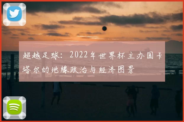 超越足球:2022年世界杯主办国卡塔尔的地缘政治与经济图景