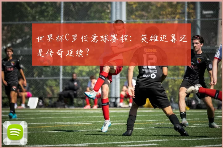 世界杯C罗任意球赛程：英雄迟暮还是传奇延续？