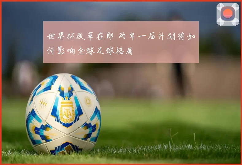 世界杯改革在即 两年一届计划将如何影响全球足球格局