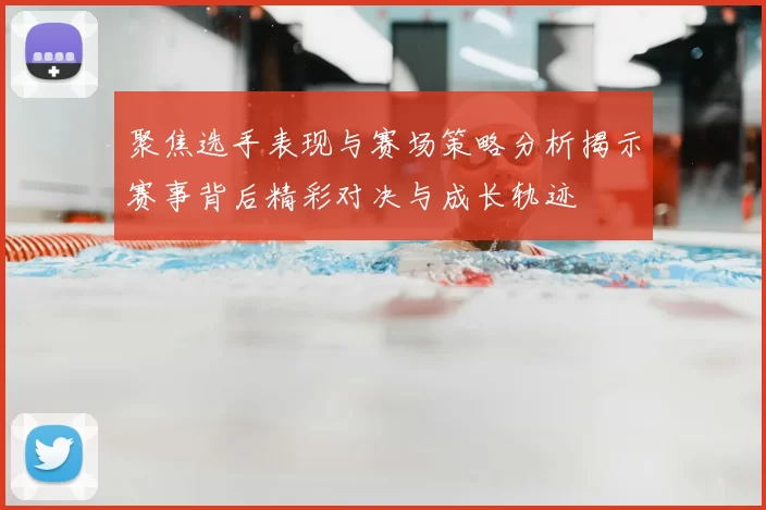 聚焦选手表现与赛场策略分析揭示赛事背后精彩对决与成长轨迹