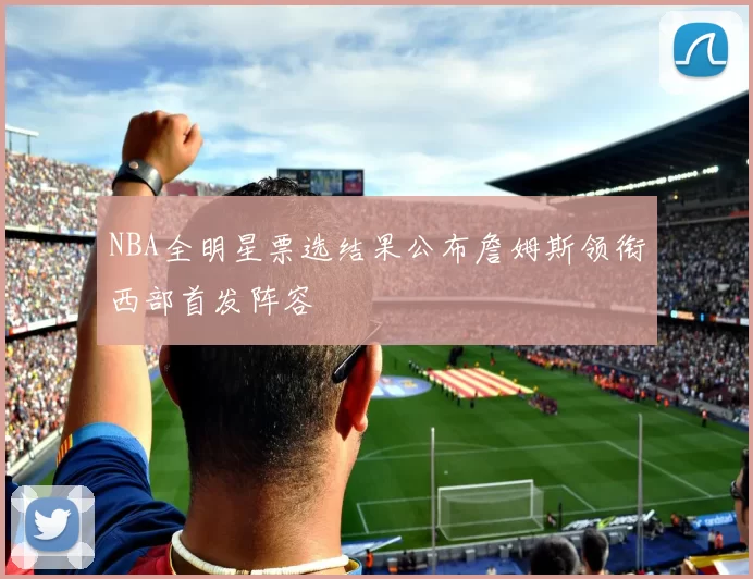 NBA全明星票选结果公布詹姆斯领衔西部首发阵容