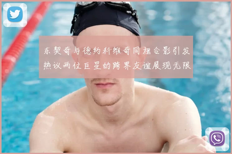 东契奇与德约科维奇同框合影引发热议两位巨星的跨界友谊展现无限魅力