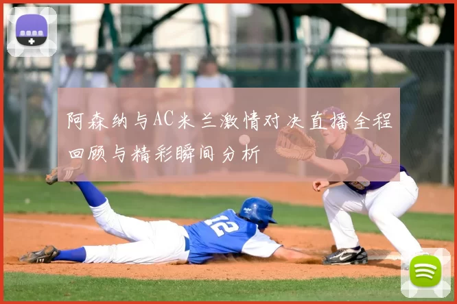 阿森纳与AC米兰激情对决直播全程回顾与精彩瞬间分析