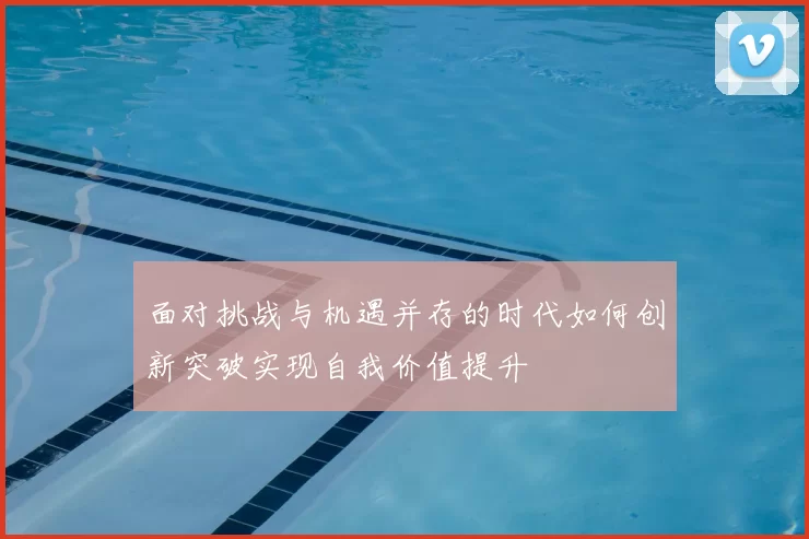面对挑战与机遇并存的时代如何创新突破实现自我价值提升