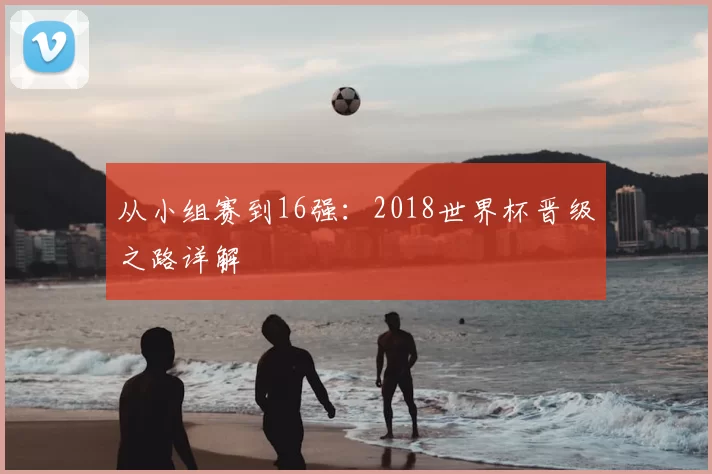 从小组赛到16强：2018世界杯晋级之路详解