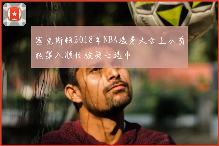塞克斯顿2018年NBA选秀大会上以首轮第八顺位被骑士选中