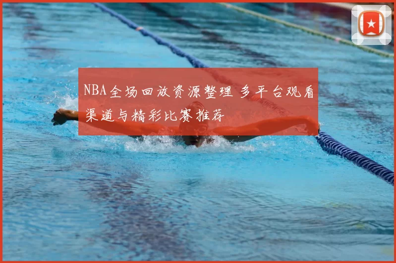 NBA全场回放资源整理 多平台观看渠道与精彩比赛推荐
