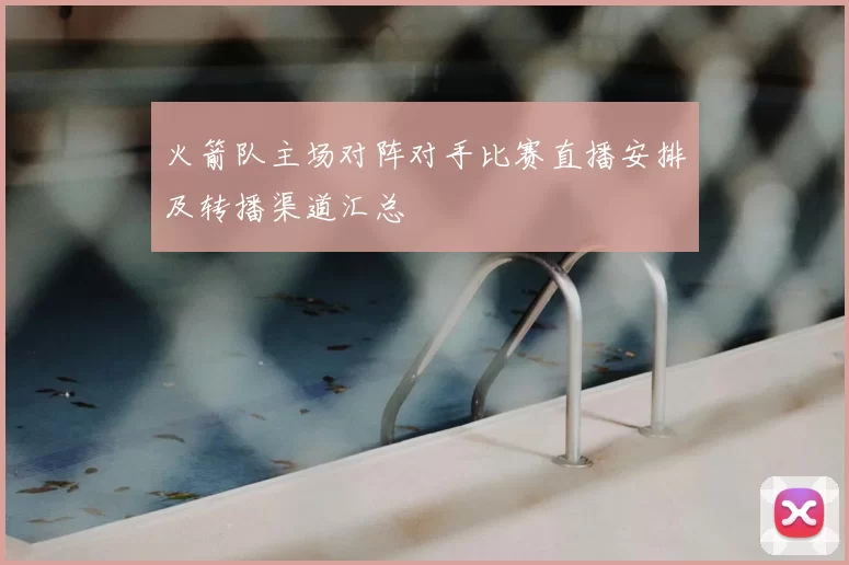 火箭队主场对阵对手比赛直播安排及转播渠道汇总