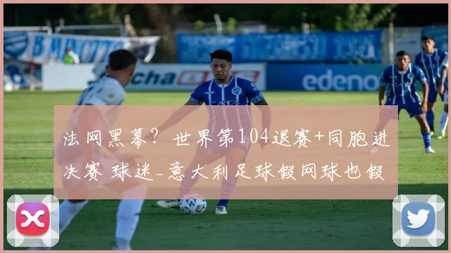 法网黑幕?世界第104退赛+同胞进决赛 球迷_意大利足球假网球也假