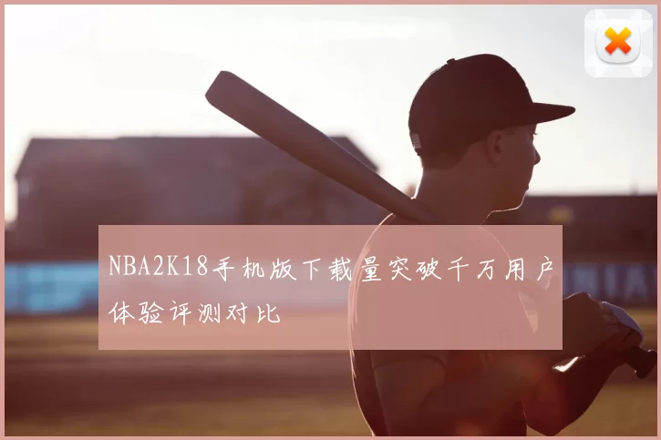 NBA2K18手机版下载量突破千万用户体验评测对比