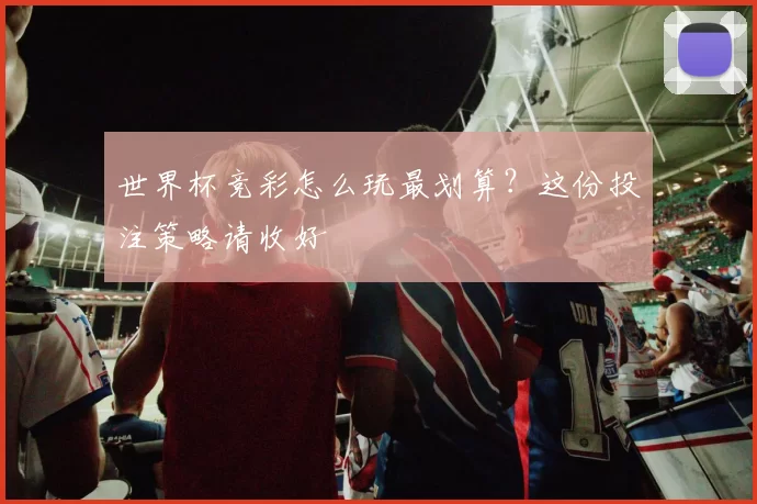 世界杯竞彩怎么玩最划算？这份投注策略请收好