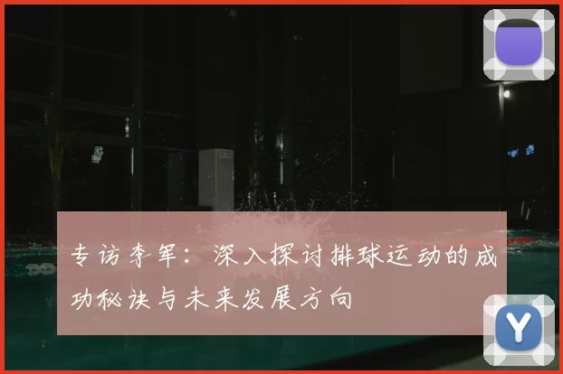 专访李军：深入探讨排球运动的成功秘诀与未来发展方向